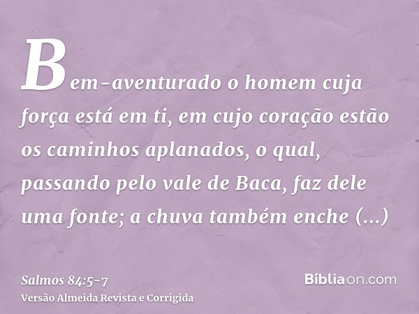 Bem-aventurado o homem cuja força está em ti, em cujo coração estão os caminhos aplanados,o qual, passando pelo vale de Baca, faz dele uma fonte; a chuva também