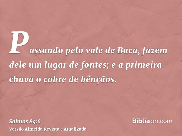 Passando pelo vale de Baca, fazem dele um lugar de fontes; e a primeira chuva o cobre de bênçãos.