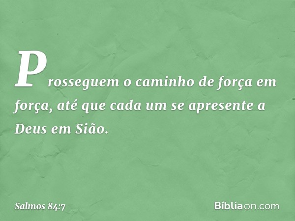 Prosseguem o caminho de força em força,
até que cada um se apresente a Deus em Sião. -- Salmo 84:7