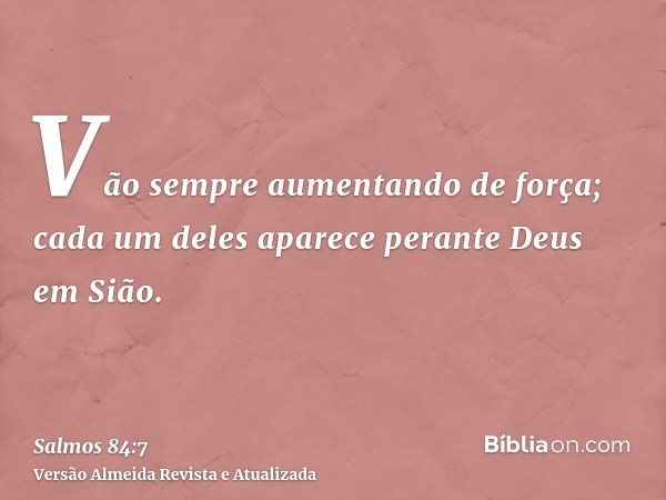 Vão sempre aumentando de força; cada um deles aparece perante Deus em Sião.