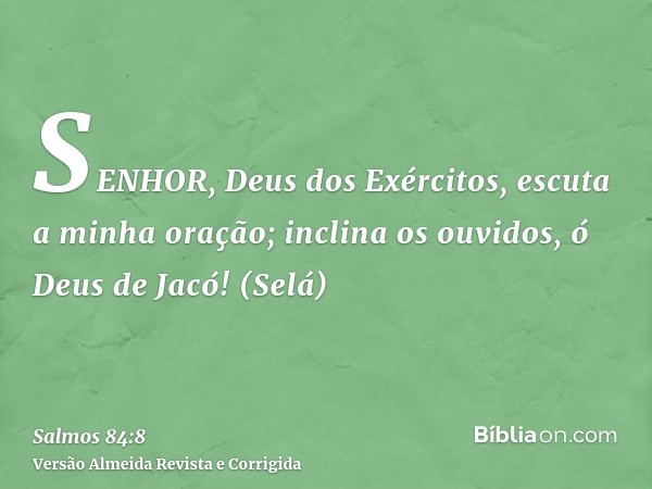 SENHOR, Deus dos Exércitos, escuta a minha oração; inclina os ouvidos, ó Deus de Jacó! (Selá)