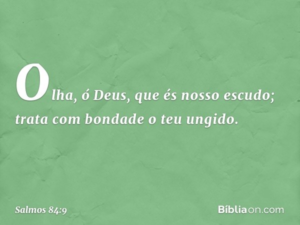 Olha, ó Deus, que és nosso escudo;
trata com bondade o teu ungido. -- Salmo 84:9