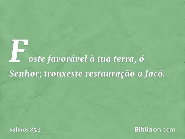 Foste favorável à tua terra, ó Senhor;
trouxeste restauração a Jacó. -- Salmo 85:1