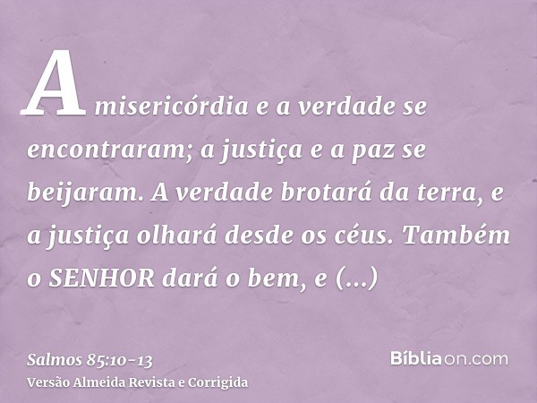 A misericórdia e a verdade se encontraram; a justiça e a paz se beijaram.A verdade brotará da terra, e a justiça olhará desde os céus.Também o SENHOR dará o bem