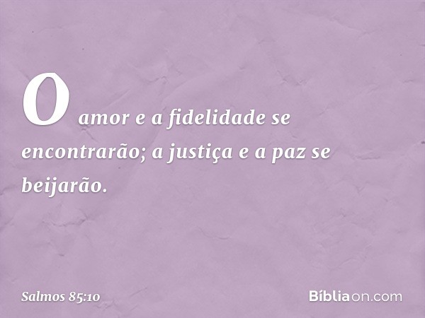 O amor e a fidelidade se encontrarão;
a justiça e a paz se beijarão. -- Salmo 85:10