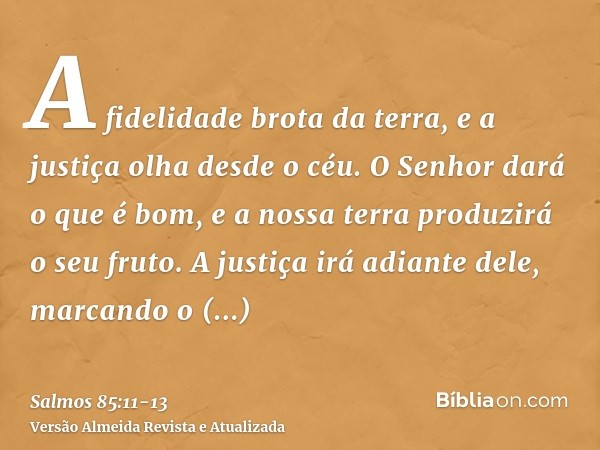 A fidelidade brota da terra, e a justiça olha desde o céu.O Senhor dará o que é bom, e a nossa terra produzirá o seu fruto.A justiça irá adiante dele, marcando 