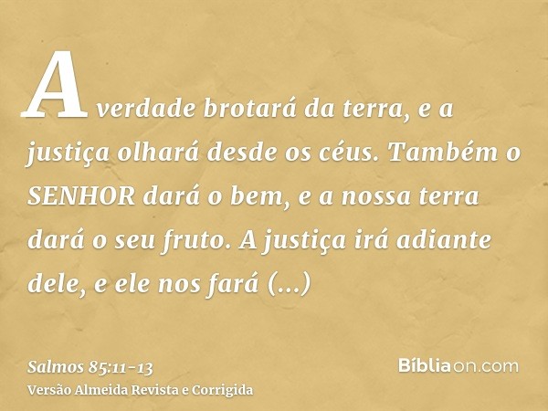 A verdade brotará da terra, e a justiça olhará desde os céus.Também o SENHOR dará o bem, e a nossa terra dará o seu fruto.A justiça irá adiante dele, e ele nos 