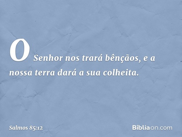 O Senhor nos trará bênçãos,
e a nossa terra dará a sua colheita. -- Salmo 85:12