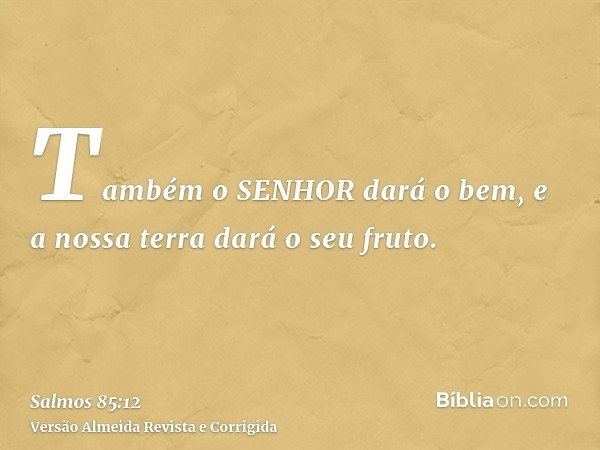 Também o SENHOR dará o bem, e a nossa terra dará o seu fruto.