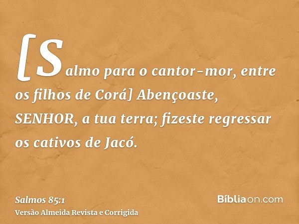 [Salmo para o cantor-mor, entre os filhos de Corá] Abençoaste, SENHOR, a tua terra; fizeste regressar os cativos de Jacó.