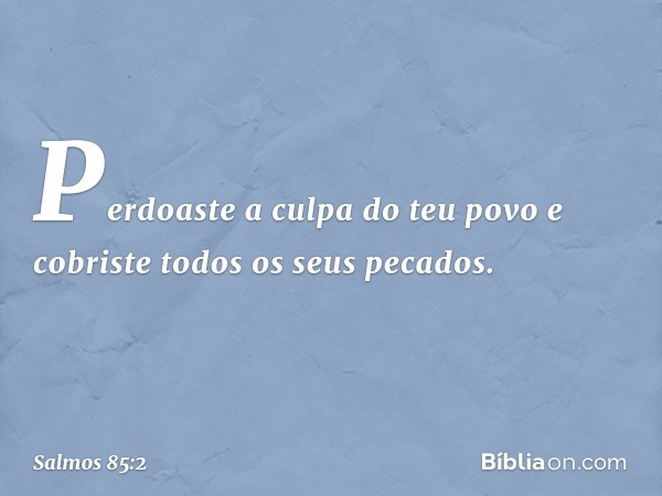 Perdoaste a culpa do teu povo
e cobriste todos os seus pecados. -- Salmo 85:2