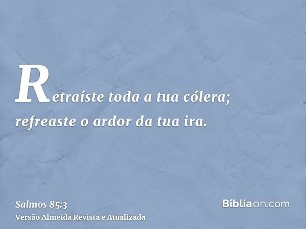 Retraíste toda a tua cólera; refreaste o ardor da tua ira.