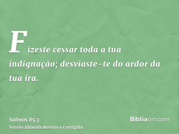 Fizeste cessar toda a tua indignação; desviaste-te do ardor da tua ira.