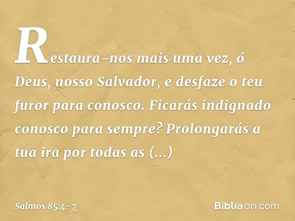 Restaura-nos mais uma vez,
ó Deus, nosso Salvador,
e desfaze o teu furor para conosco. Ficarás indignado conosco para sempre?
Prolongarás a tua ira por todas as