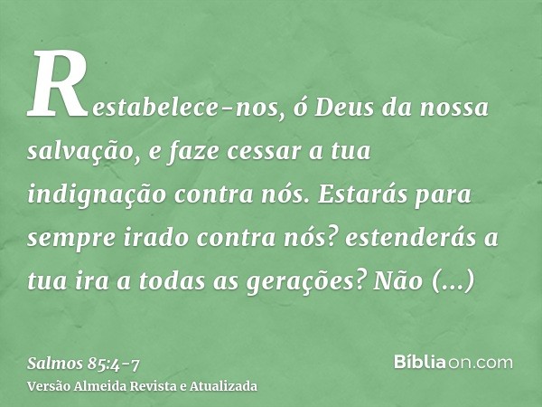 Restabelece-nos, ó Deus da nossa salvação, e faze cessar a tua indignação contra nós.Estarás para sempre irado contra nós? estenderás a tua ira a todas as geraç