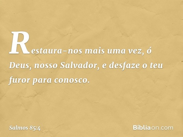 Restaura-nos mais uma vez,
ó Deus, nosso Salvador,
e desfaze o teu furor para conosco. -- Salmo 85:4