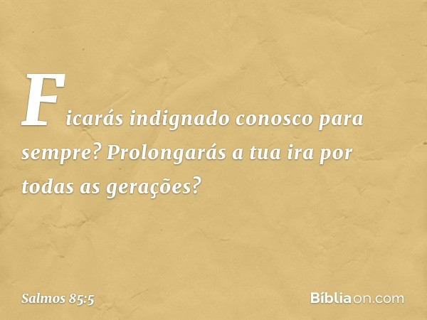 Ficarás indignado conosco para sempre?
Prolongarás a tua ira por todas as gerações? -- Salmo 85:5