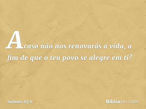 Acaso não nos renovarás a vida,
a fim de que o teu povo se alegre em ti? -- Salmo 85:6