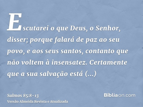 Escutarei o que Deus, o Senhor, disser; porque falará de paz ao seu povo, e aos seus santos, contanto que não voltem à insensatez.Certamente que a sua salvação 