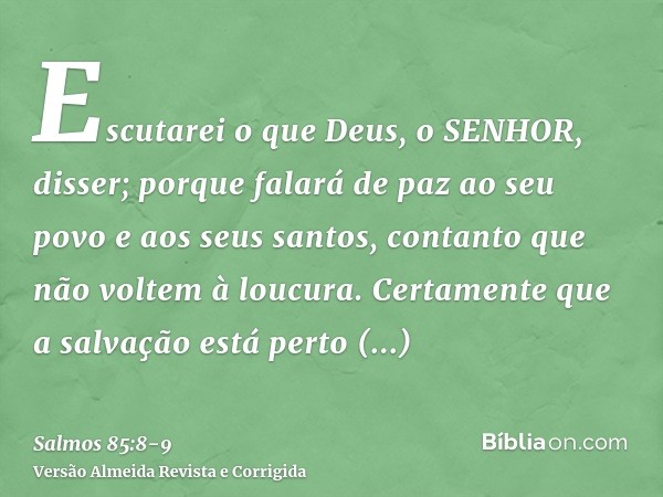 Escutarei o que Deus, o SENHOR, disser; porque falará de paz ao seu povo e aos seus santos, contanto que não voltem à loucura.Certamente que a salvação está per