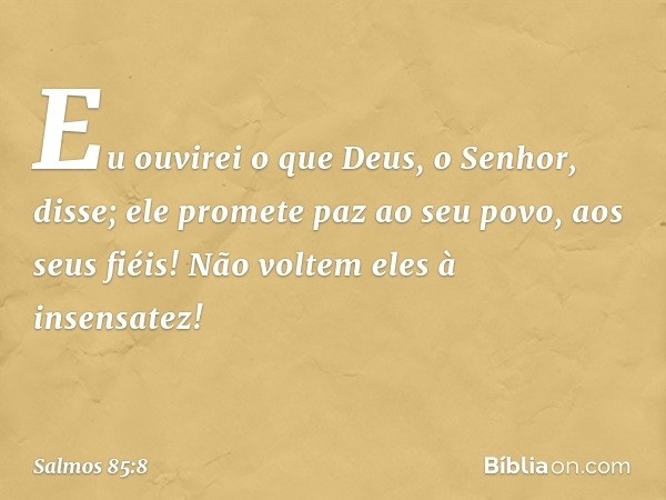 Eu ouvirei o que Deus, o Senhor, disse;
ele promete paz ao seu povo, aos seus fiéis!
Não voltem eles à insensatez! -- Salmo 85:8