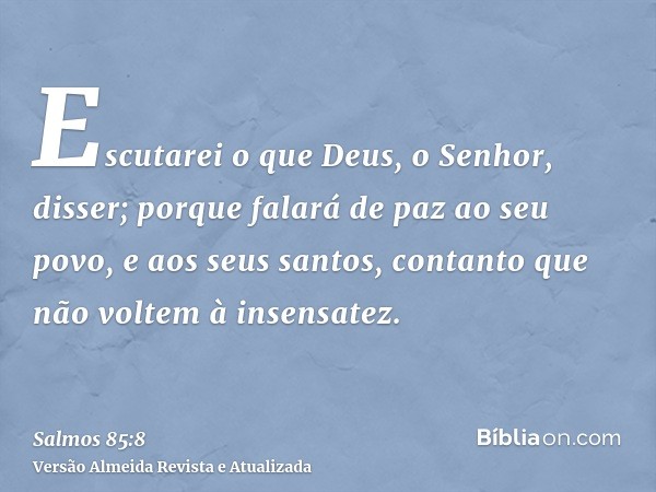 Escutarei o que Deus, o Senhor, disser; porque falará de paz ao seu povo, e aos seus santos, contanto que não voltem à insensatez.