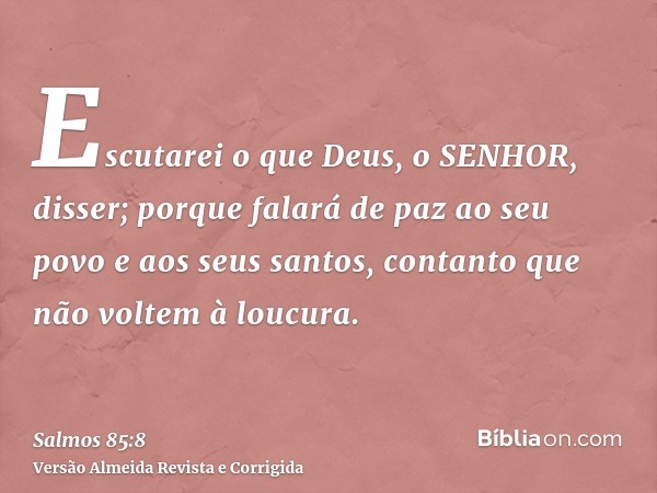 Escutarei o que Deus, o SENHOR, disser; porque falará de paz ao seu povo e aos seus santos, contanto que não voltem à loucura.
