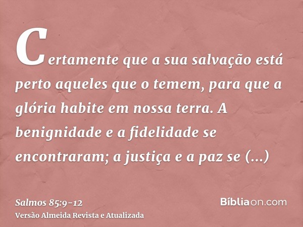 Certamente que a sua salvação está perto aqueles que o temem, para que a glória habite em nossa terra.A benignidade e a fidelidade se encontraram; a justiça e a