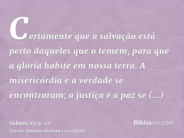 Certamente que a salvação está perto daqueles que o temem, para que a glória habite em nossa terra.A misericórdia e a verdade se encontraram; a justiça e a paz 