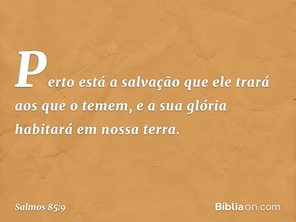 Perto está a salvação que ele trará
aos que o temem,
e a sua glória habitará em nossa terra. -- Salmo 85:9