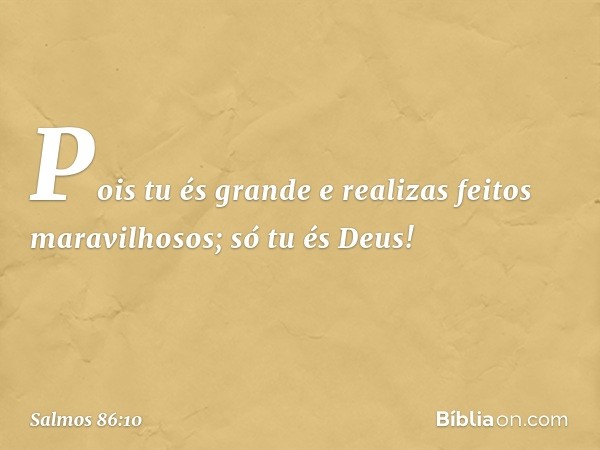 Pois tu és grande
e realizas feitos maravilhosos;
só tu és Deus! -- Salmo 86:10