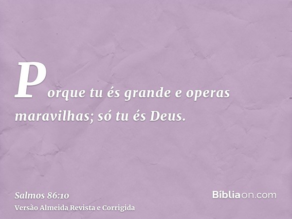 Porque tu és grande e operas maravilhas; só tu és Deus.
