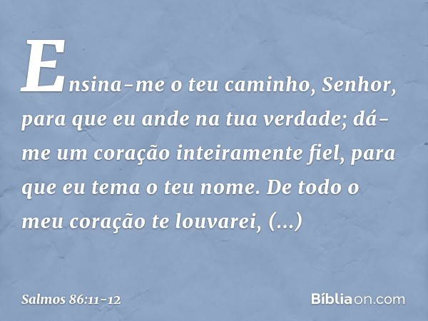 Ensina-me o teu caminho, Senhor,
para que eu ande na tua verdade;
dá-me um coração inteiramente fiel,
para que eu tema o teu nome. De todo o meu coração te louv