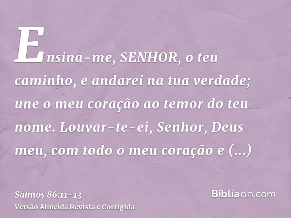 Ensina-me, SENHOR, o teu caminho, e andarei na tua verdade; une o meu coração ao temor do teu nome.Louvar-te-ei, Senhor, Deus meu, com todo o meu coração e glor