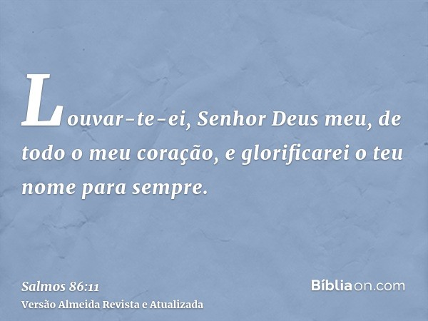 Louvar-te-ei, Senhor Deus meu, de todo o meu coração, e glorificarei o teu nome para sempre.