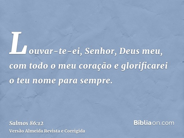Louvar-te-ei, Senhor, Deus meu, com todo o meu coração e glorificarei o teu nome para sempre.