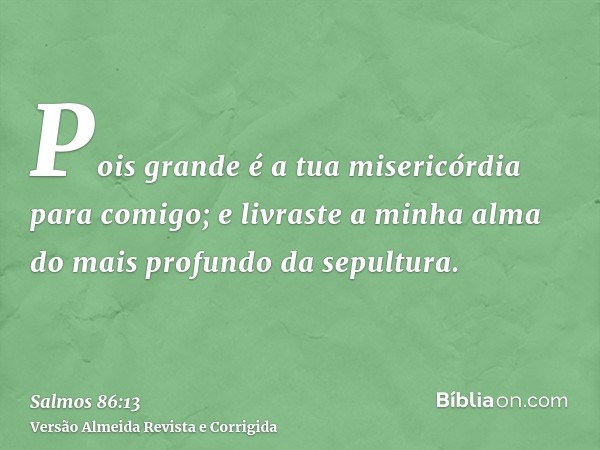 Pois grande é a tua misericórdia para comigo; e livraste a minha alma do mais profundo da sepultura.