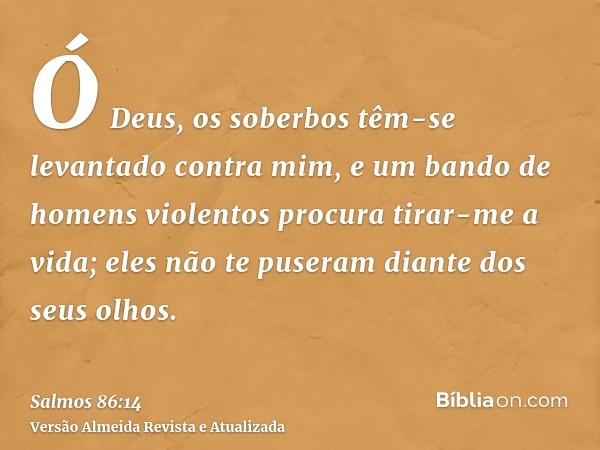 Ó Deus, os soberbos têm-se levantado contra mim, e um bando de homens violentos procura tirar-me a vida; eles não te puseram diante dos seus olhos.