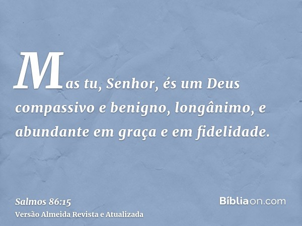 Mas tu, Senhor, és um Deus compassivo e benigno, longânimo, e abundante em graça e em fidelidade.