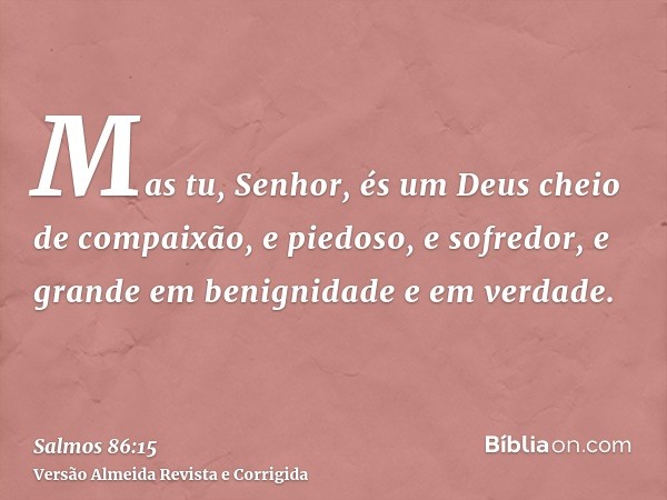 Mas tu, Senhor, és um Deus cheio de compaixão, e piedoso, e sofredor, e grande em benignidade e em verdade.
