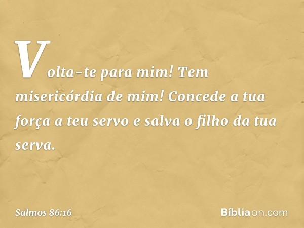 Volta-te para mim! Tem misericórdia de mim!
Concede a tua força a teu servo
e salva o filho da tua serva. -- Salmo 86:16