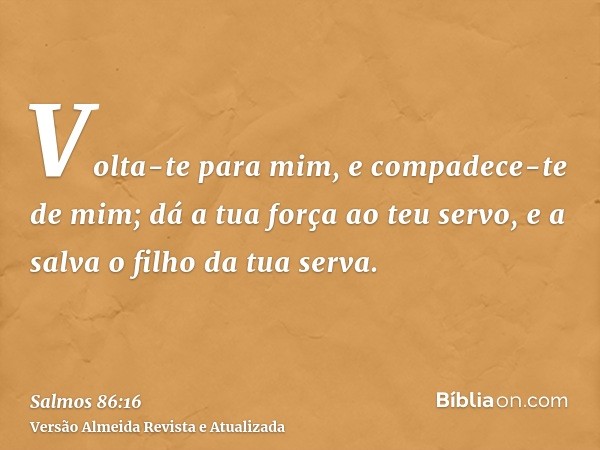 Volta-te para mim, e compadece-te de mim; dá a tua força ao teu servo, e a salva o filho da tua serva.