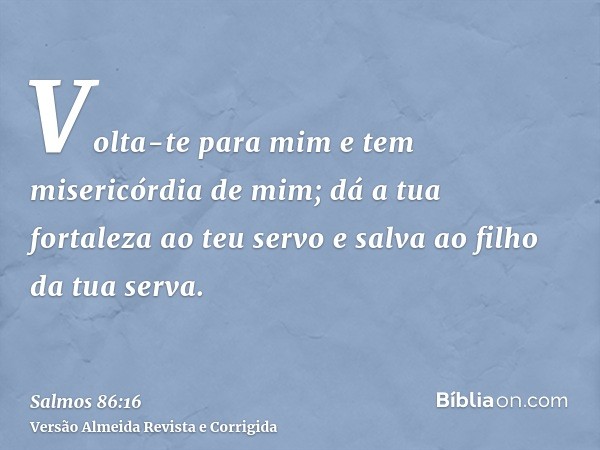 Volta-te para mim e tem misericórdia de mim; dá a tua fortaleza ao teu servo e salva ao filho da tua serva.
