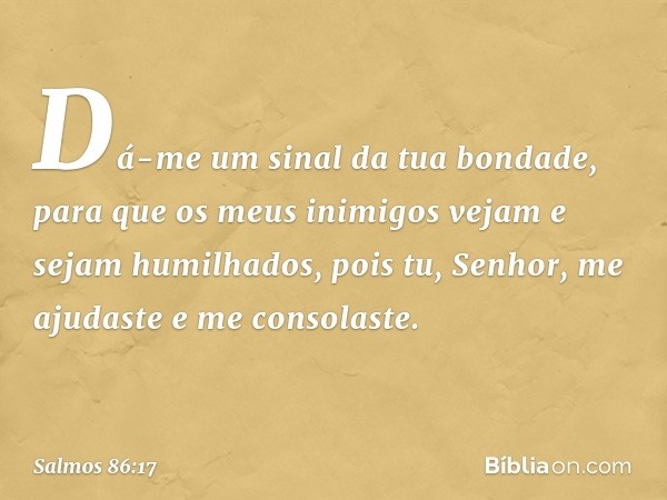 Dá-me um sinal da tua bondade,
para que os meus inimigos vejam
e sejam humilhados,
pois tu, Senhor, me ajudaste e me consolaste. -- Salmo 86:17