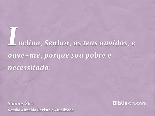 Inclina, Senhor, os teus ouvidos, e ouve-me, porque sou pobre e necessitado.