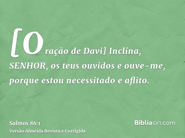 [Oração de Davi] Inclina, SENHOR, os teus ouvidos e ouve-me, porque estou necessitado e aflito.