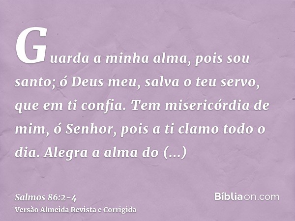 Guarda a minha alma, pois sou santo; ó Deus meu, salva o teu servo, que em ti confia.Tem misericórdia de mim, ó Senhor, pois a ti clamo todo o dia.Alegra a alma