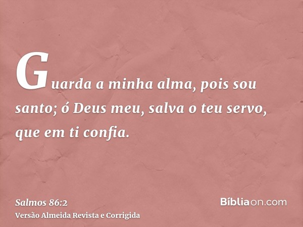 Guarda a minha alma, pois sou santo; ó Deus meu, salva o teu servo, que em ti confia.