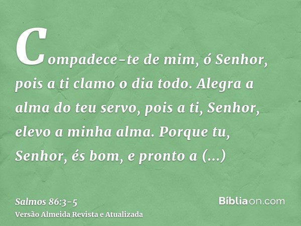 Compadece-te de mim, ó Senhor, pois a ti clamo o dia todo.Alegra a alma do teu servo, pois a ti, Senhor, elevo a minha alma.Porque tu, Senhor, és bom, e pronto 