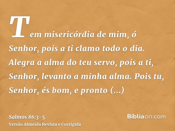 Tem misericórdia de mim, ó Senhor, pois a ti clamo todo o dia.Alegra a alma do teu servo, pois a ti, Senhor, levanto a minha alma.Pois tu, Senhor, és bom, e pro